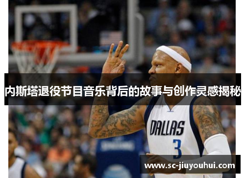 内斯塔退役节目音乐背后的故事与创作灵感揭秘