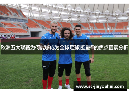 欧洲五大联赛为何能够成为全球足球迷追捧的焦点因素分析