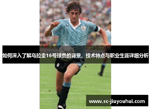 如何深入了解乌拉圭16号球员的背景、技术特点与职业生涯详细分析