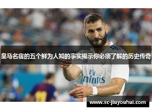 皇马名宿的五个鲜为人知的事实揭示你必须了解的历史传奇