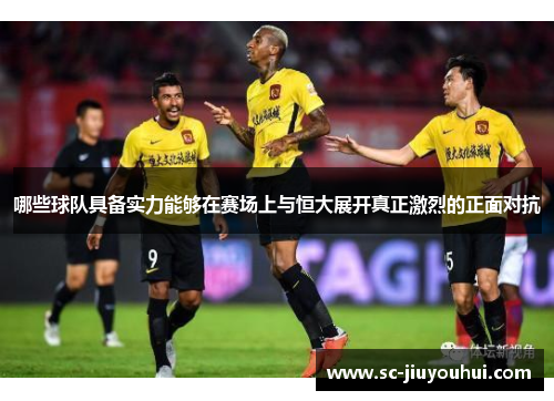 哪些球队具备实力能够在赛场上与恒大展开真正激烈的正面对抗