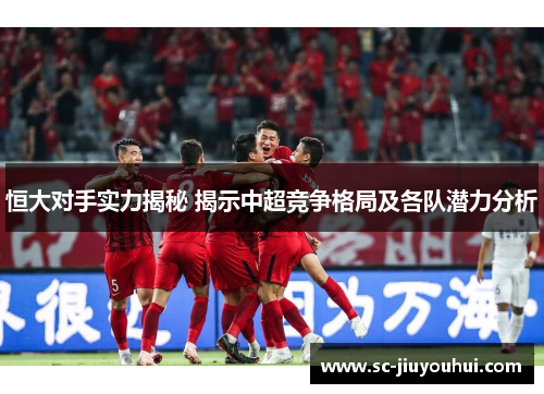 恒大对手实力揭秘 揭示中超竞争格局及各队潜力分析