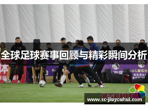 全球足球赛事回顾与精彩瞬间分析