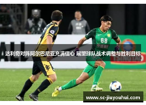 达利奇对阵阿尔巴尼亚充满信心 展望球队战术调整与胜利目标