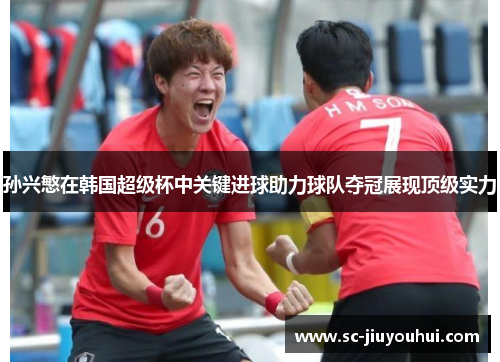 孙兴慜在韩国超级杯中关键进球助力球队夺冠展现顶级实力