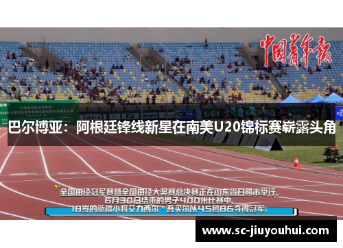 巴尔博亚：阿根廷锋线新星在南美U20锦标赛崭露头角