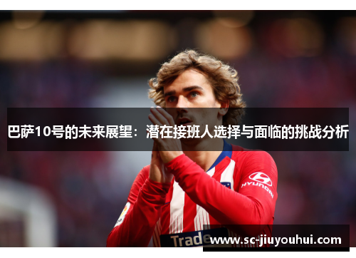 巴萨10号的未来展望：潜在接班人选择与面临的挑战分析