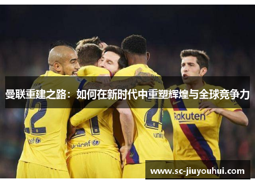 曼联重建之路：如何在新时代中重塑辉煌与全球竞争力
