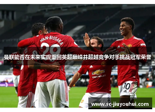 曼联能否在未来实现重回英超巅峰并超越竞争对手挑战冠军荣誉