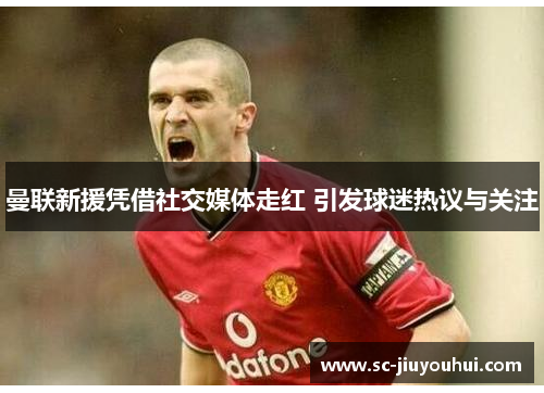 曼联新援凭借社交媒体走红 引发球迷热议与关注