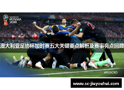 澳大利亚足协杯加时赛五大关键要点解析及赛事亮点回顾