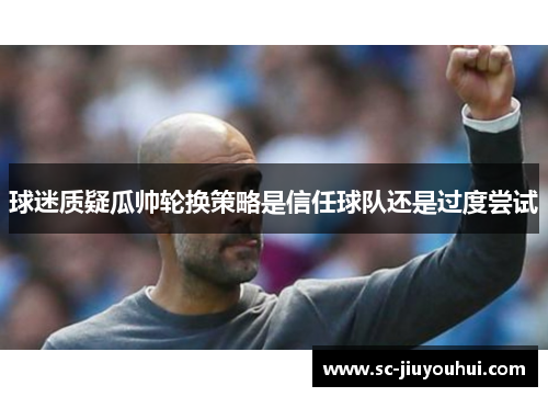 球迷质疑瓜帅轮换策略是信任球队还是过度尝试