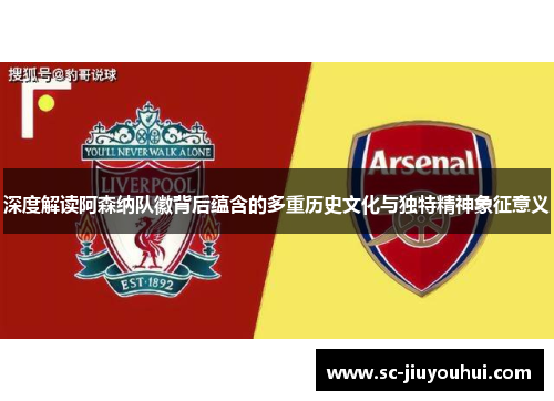 深度解读阿森纳队徽背后蕴含的多重历史文化与独特精神象征意义