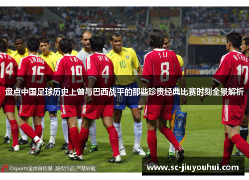 盘点中国足球历史上曾与巴西战平的那些珍贵经典比赛时刻全景解析