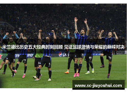 米兰德比历史五大经典时刻回顾 见证足球激情与荣耀的巅峰对决