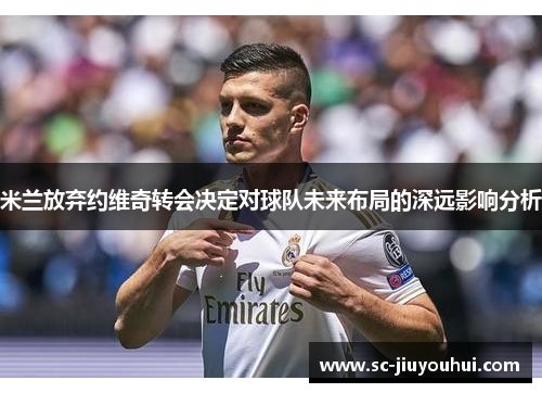 米兰放弃约维奇转会决定对球队未来布局的深远影响分析