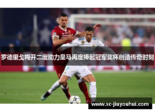 罗德里戈梅开二度助力皇马再度捧起冠军奖杯创造传奇时刻