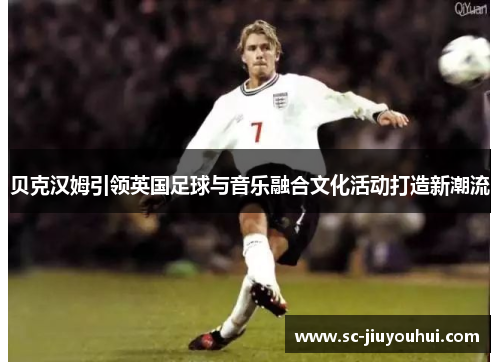 贝克汉姆引领英国足球与音乐融合文化活动打造新潮流