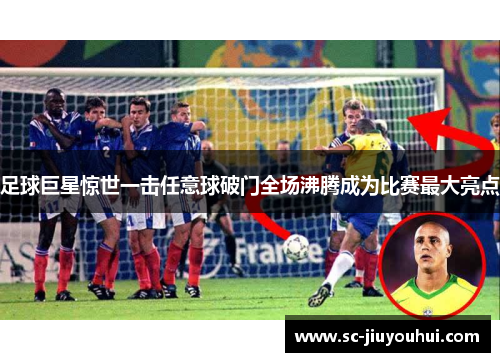 足球巨星惊世一击任意球破门全场沸腾成为比赛最大亮点