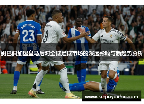 姆巴佩加盟皇马后对全球足球市场的深远影响与新趋势分析