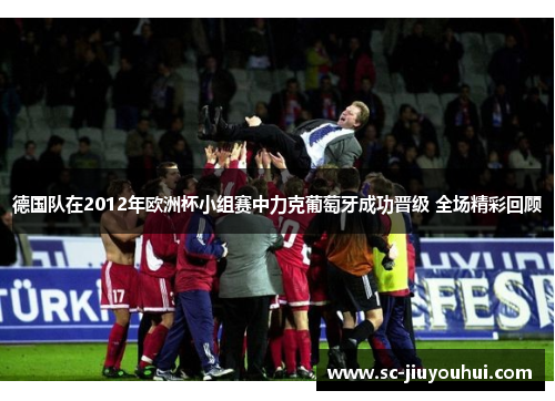 德国队在2012年欧洲杯小组赛中力克葡萄牙成功晋级 全场精彩回顾