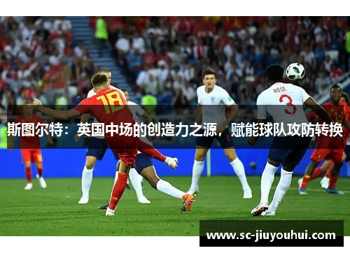 斯图尔特：英国中场的创造力之源，赋能球队攻防转换