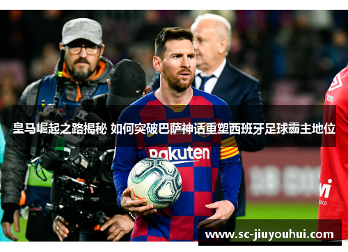 皇马崛起之路揭秘 如何突破巴萨神话重塑西班牙足球霸主地位